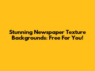 Stunning Newspaper Texture Backgrounds: Free For You!