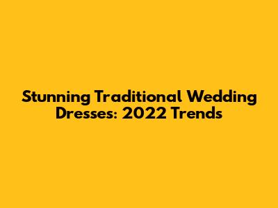 Stunning Traditional Wedding Dresses: 2022 Trends
