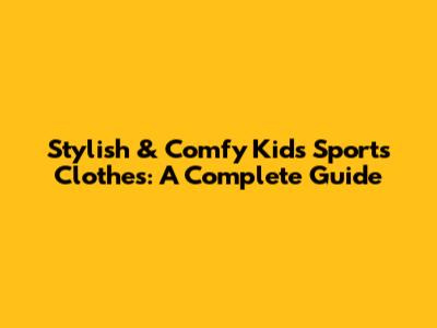 Stylish & Comfy Kids' Sports Clothes: A Complete Guide