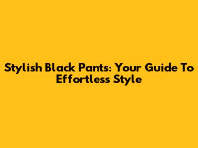 Stylish Black Pants: Your Guide To Effortless Style