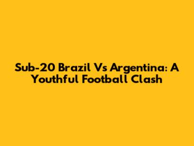 Sub-20 Brazil Vs Argentina: A Youthful Football Clash