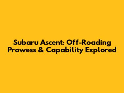 Subaru Ascent: Off-Roading Prowess & Capability Explored
