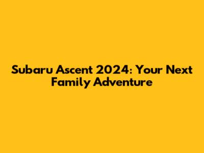 Subaru Ascent 2024: Your Next Family Adventure