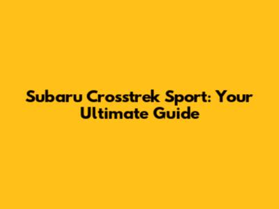 Subaru Crosstrek Sport: Your Ultimate Guide