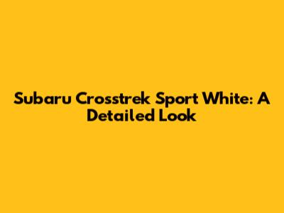 Subaru Crosstrek Sport White: A Detailed Look
