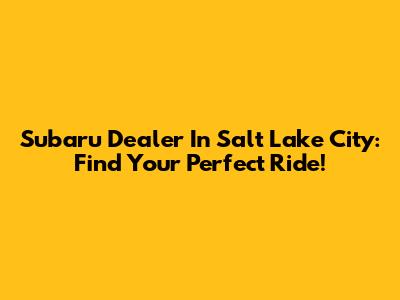 Subaru Dealer In Salt Lake City: Find Your Perfect Ride!