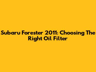 Subaru Forester 2011: Choosing The Right Oil Filter