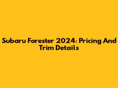 Subaru Forester 2024: Pricing And Trim Details