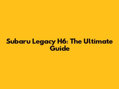 Subaru Legacy H6: The Ultimate Guide