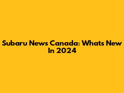 Subaru News Canada: What's New In 2024