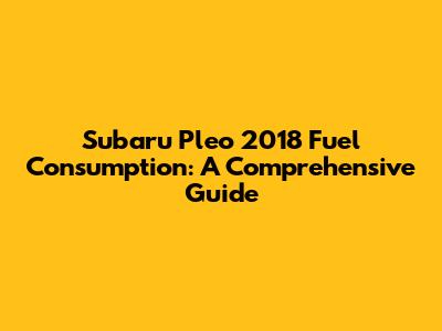 Subaru Pleo 2018 Fuel Consumption: A Comprehensive Guide
