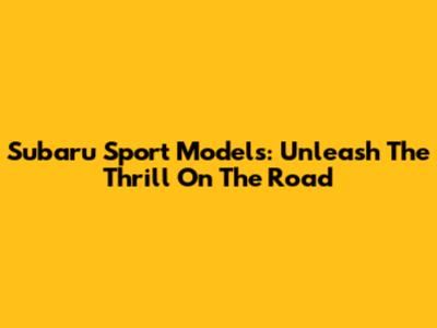Subaru Sport Models: Unleash The Thrill On The Road