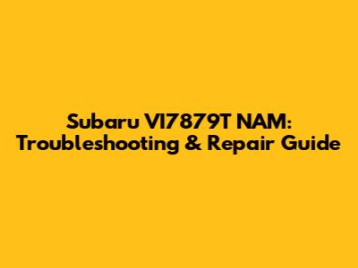 Subaru VI7879T NAM: Troubleshooting & Repair Guide