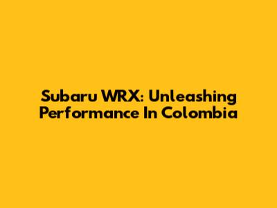 Subaru WRX: Unleashing Performance In Colombia