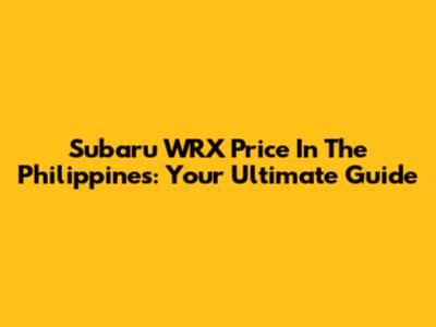 Subaru WRX Price In The Philippines: Your Ultimate Guide