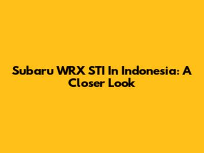 Subaru WRX STI In Indonesia: A Closer Look
