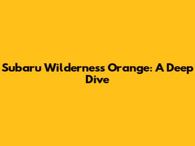 Subaru Wilderness Orange: A Deep Dive