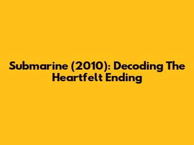 Submarine (2010): Decoding The Heartfelt Ending
