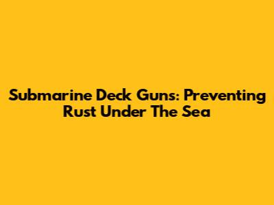 Submarine Deck Guns: Preventing Rust Under The Sea