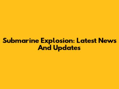 Submarine Explosion: Latest News And Updates