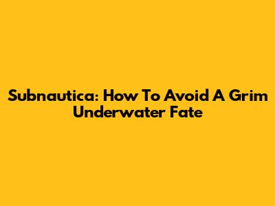 Subnautica: How To Avoid A Grim Underwater Fate