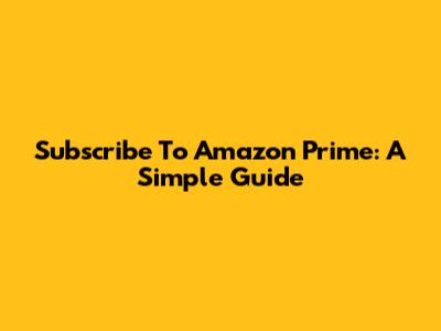 Subscribe To Amazon Prime: A Simple Guide