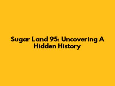 Sugar Land 95: Uncovering A Hidden History