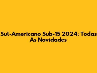 Sul-Americano Sub-15 2024: Todas As Novidades