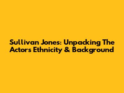 Sullivan Jones: Unpacking The Actor's Ethnicity & Background