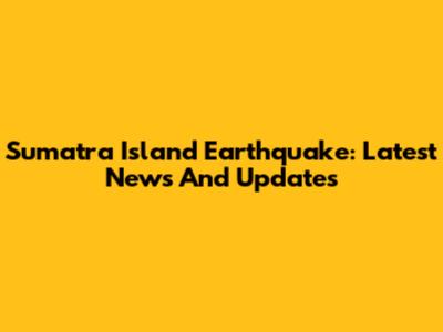 Sumatra Island Earthquake: Latest News And Updates