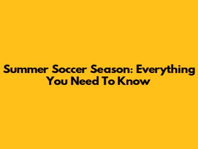 Summer Soccer Season: Everything You Need To Know