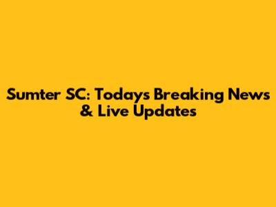 Sumter SC: Today's Breaking News & Live Updates