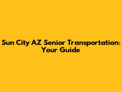 Sun City AZ Senior Transportation: Your Guide