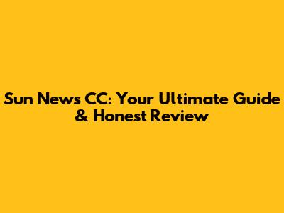 Sun News CC: Your Ultimate Guide & Honest Review