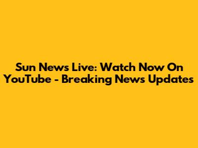 Sun News Live: Watch Now On YouTube - Breaking News Updates