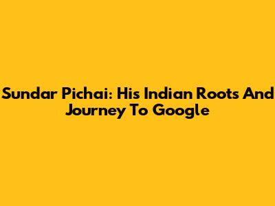 Sundar Pichai: His Indian Roots And Journey To Google
