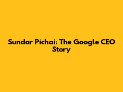 Sundar Pichai: The Google CEO Story