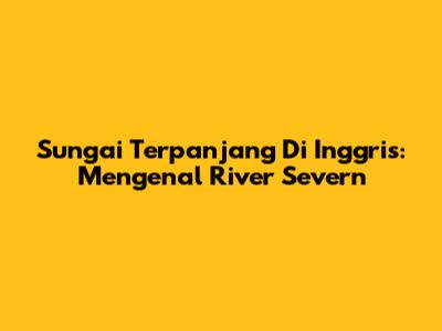Sungai Terpanjang Di Inggris: Mengenal River Severn