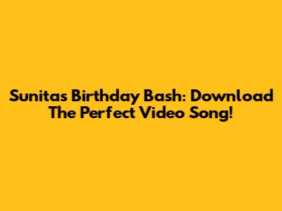 Sunita's Birthday Bash: Download The Perfect Video Song!