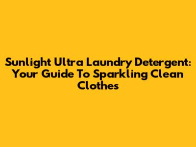 Sunlight Ultra Laundry Detergent: Your Guide To Sparkling Clean Clothes