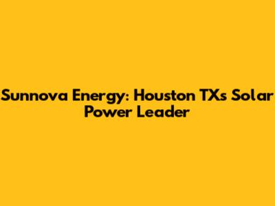 Sunnova Energy: Houston TX's Solar Power Leader