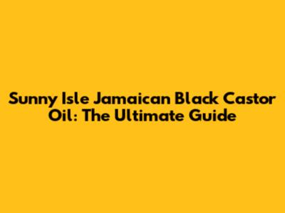 Sunny Isle Jamaican Black Castor Oil: The Ultimate Guide