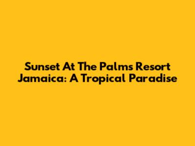 Sunset At The Palms Resort Jamaica: A Tropical Paradise