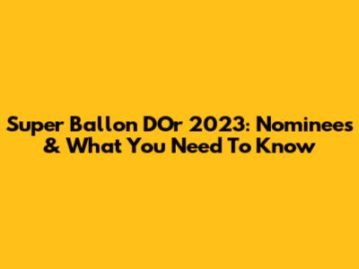 Super Ballon D'Or 2023: Nominees & What You Need To Know