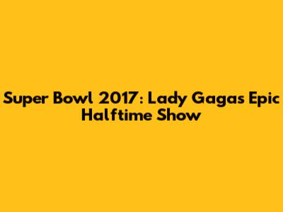 Super Bowl 2017: Lady Gaga's Epic Halftime Show