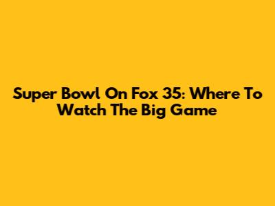 Super Bowl On Fox 35: Where To Watch The Big Game