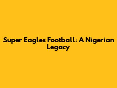 Super Eagles Football: A Nigerian Legacy