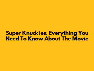 Super Knuckles: Everything You Need To Know About The Movie