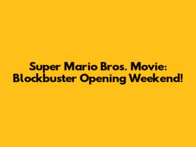 Super Mario Bros. Movie: Blockbuster Opening Weekend!