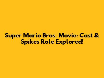 Super Mario Bros. Movie: Cast & Spike's Role Explored!
